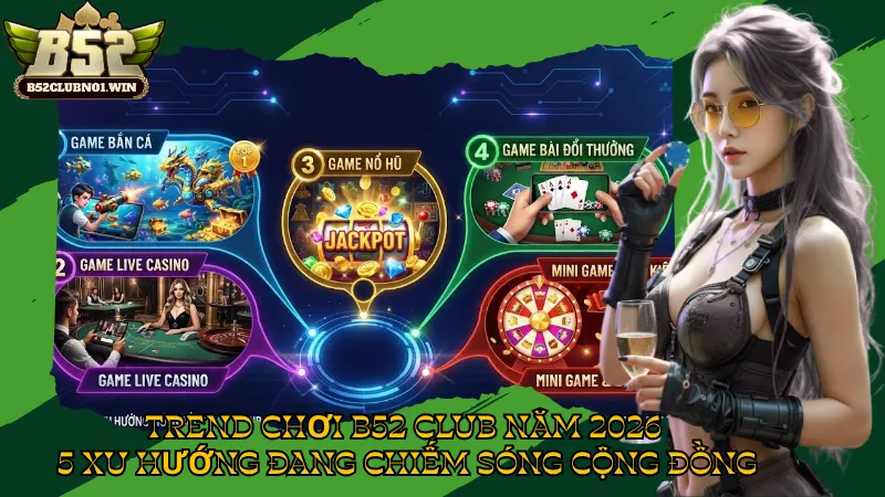 Trend Chơi B52 Club Năm 2026 – 5 Xu Hướng Đang Chiếm Sóng Cộng Đồng