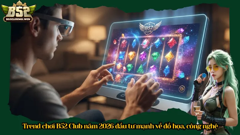 Trend chơi B52 Club năm 2026 đầu tư mạnh về đồ họa, công nghệ
