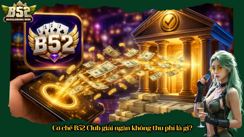 Cơ chế B52 Club giải ngân không thu phí là gì?