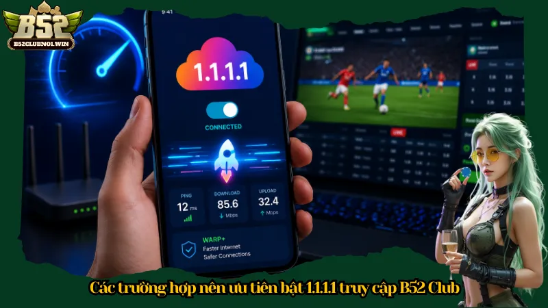 Các trường hợp nên ưu tiên bật 1.1.1.1 truy cập B52 Club